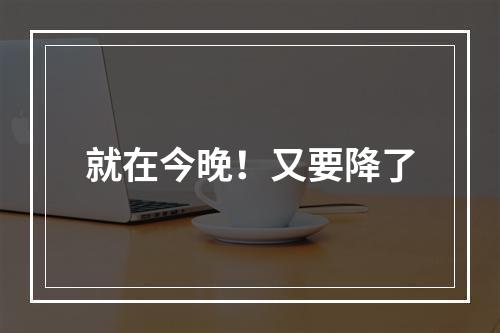 就在今晚！又要降了