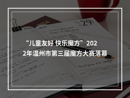 “儿童友好 快乐魔方”2022年温州市第三届魔方大赛落幕