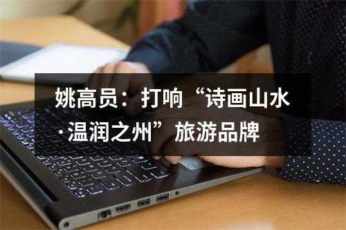 姚高员：打响“诗画山水·温润之州”旅游品牌