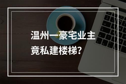 温州一豪宅业主竟私建楼梯？