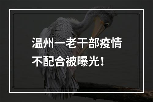 温州一老干部疫情不配合被曝光！