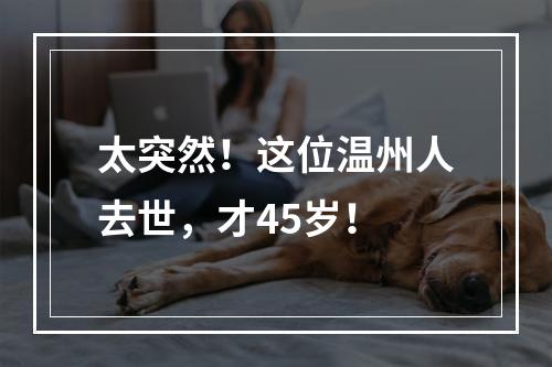 太突然！这位温州人去世，才45岁！