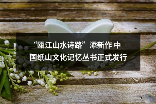“瓯江山水诗路”添新作 中国纸山文化记忆丛书正式发行