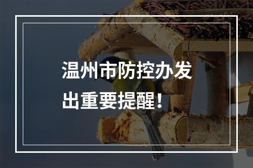 温州市防控办发出重要提醒！