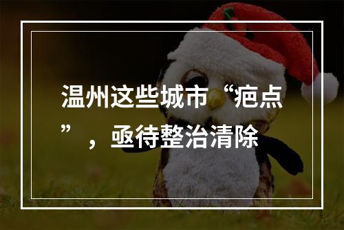 温州这些城市“疤点”，亟待整治清除