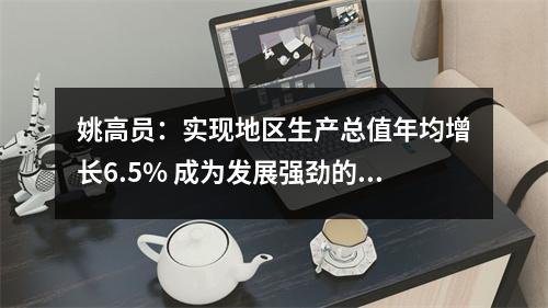 姚高员：实现地区生产总值年均增长6.5% 成为发展强劲的全省第三极