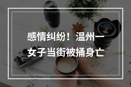 感情纠纷！温州一女子当街被捅身亡