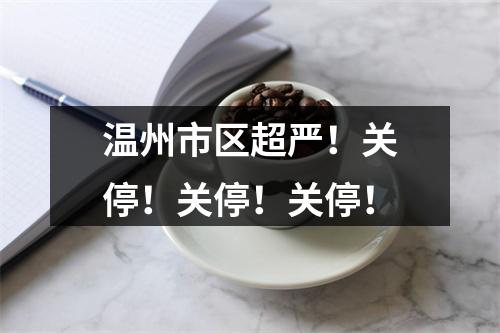 温州市区超严！关停！关停！关停！