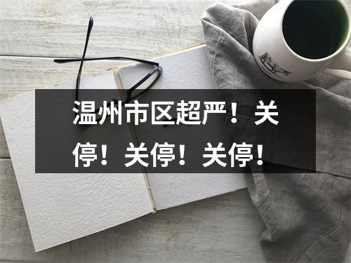 温州市区超严！关停！关停！关停！