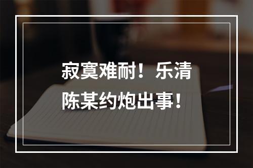 寂寞难耐！乐清陈某约炮出事！