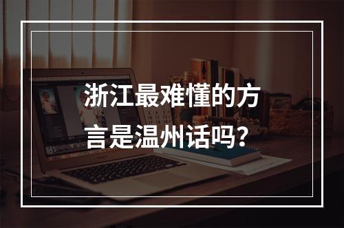 浙江最难懂的方言是温州话吗？