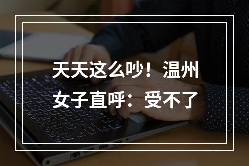 天天这么吵！温州女子直呼：受不了