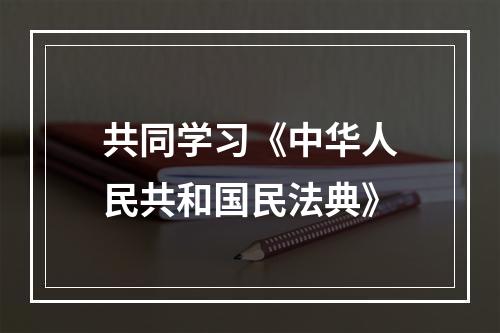 共同学习《中华人民共和国民法典》