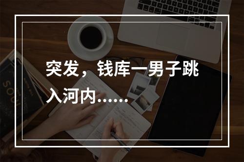 突发，钱库一男子跳入河内......