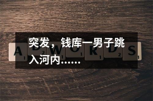 突发，钱库一男子跳入河内......