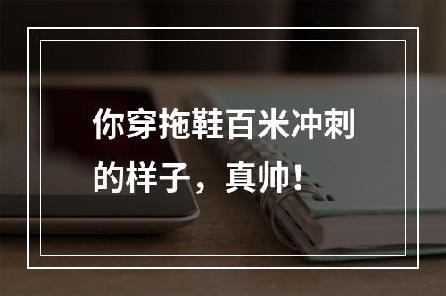 你穿拖鞋百米冲刺的样子，真帅！