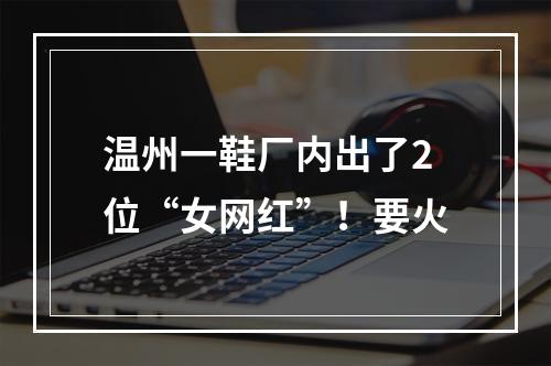 温州一鞋厂内出了2位“女网红”！要火