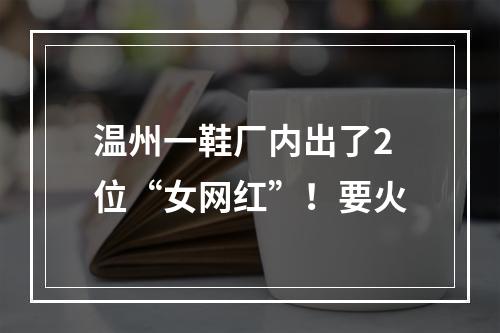 温州一鞋厂内出了2位“女网红”！要火