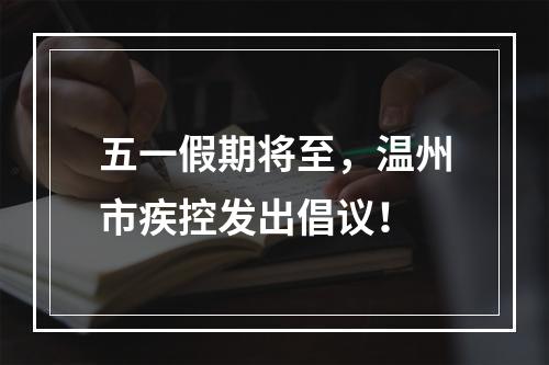 五一假期将至，温州市疾控发出倡议！