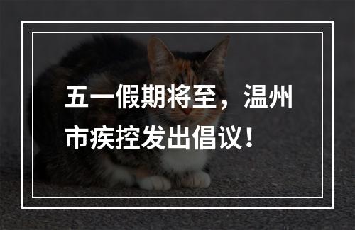五一假期将至，温州市疾控发出倡议！