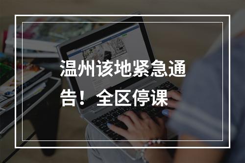 温州该地紧急通告！全区停课