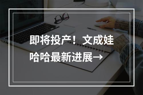 即将投产！文成娃哈哈最新进展→