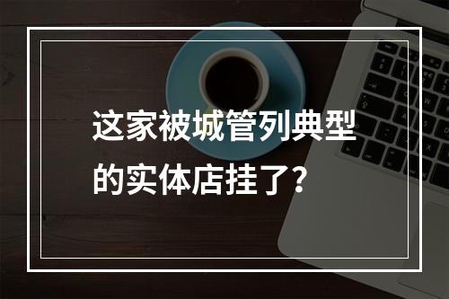 这家被城管列典型的实体店挂了？