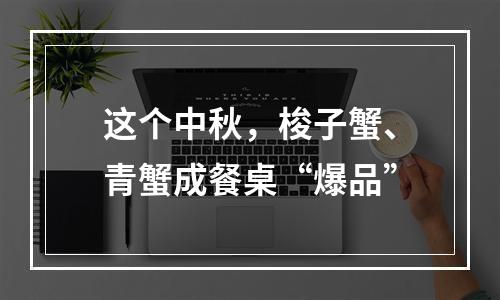 这个中秋，梭子蟹、青蟹成餐桌“爆品”