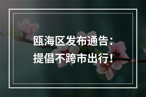 瓯海区发布通告：提倡不跨市出行！