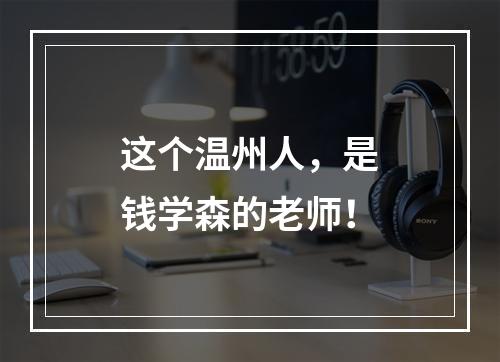 这个温州人，是钱学森的老师！