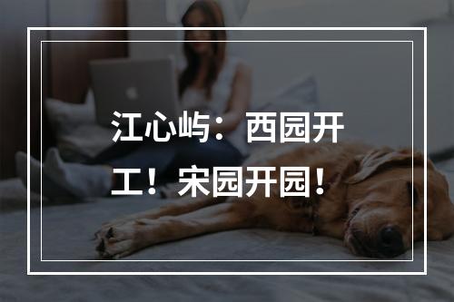 江心屿：西园开工！宋园开园！