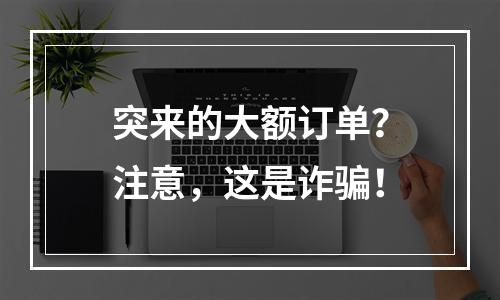 突来的大额订单？注意，这是诈骗！