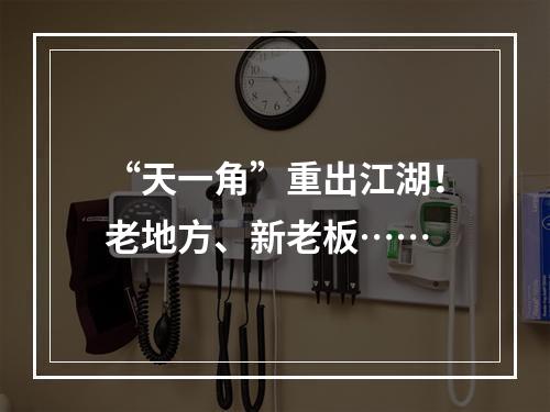 “天一角”重出江湖！老地方、新老板……