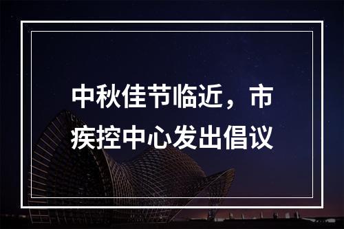 中秋佳节临近，市疾控中心发出倡议