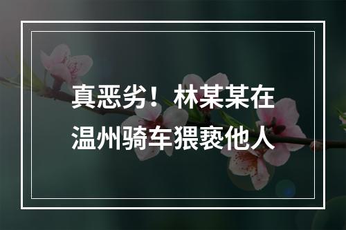 真恶劣！林某某在温州骑车猥亵他人