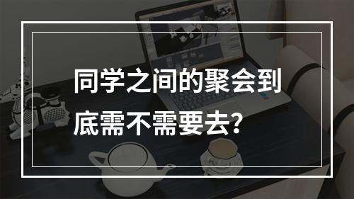 同学之间的聚会到底需不需要去？