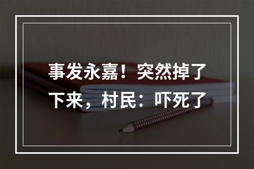 事发永嘉！突然掉了下来，村民：吓死了