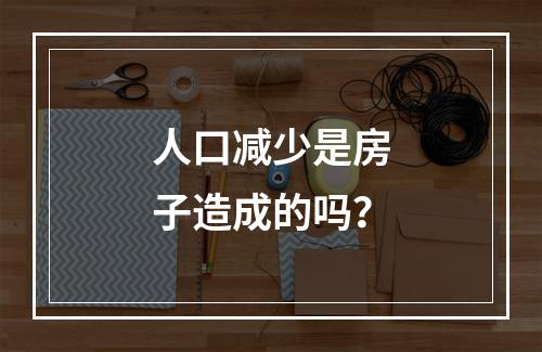 人口减少是房子造成的吗？