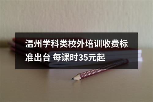 温州学科类校外培训收费标准出台 每课时35元起