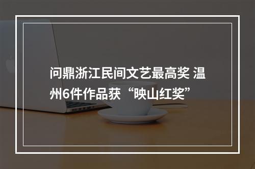 问鼎浙江民间文艺最高奖 温州6件作品获“映山红奖”