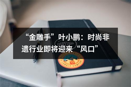 “金雕手”叶小鹏：时尚非遗行业即将迎来“风口”