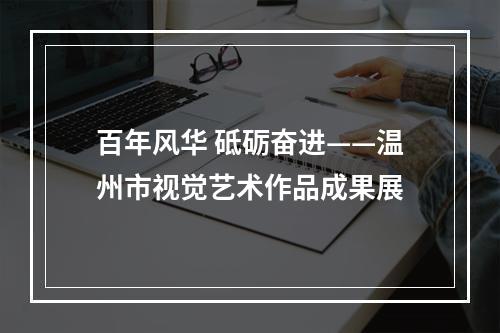 百年风华 砥砺奋进——温州市视觉艺术作品成果展
