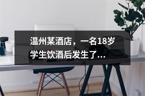 温州某酒店，一名18岁学生饮酒后发生了...