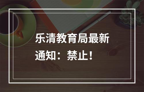 乐清教育局最新通知：禁止！