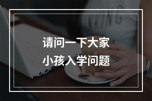 请问一下大家小孩入学问题