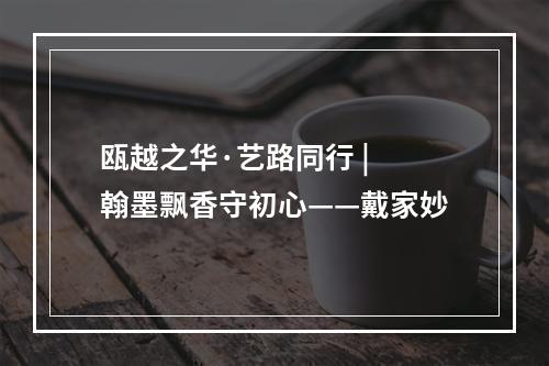 瓯越之华·艺路同行 | 翰墨飘香守初心——戴家妙