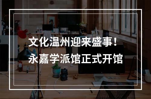 文化温州迎来盛事！永嘉学派馆正式开馆