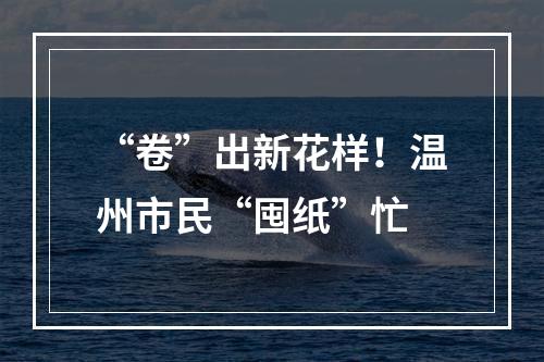“卷”出新花样！温州市民“囤纸”忙