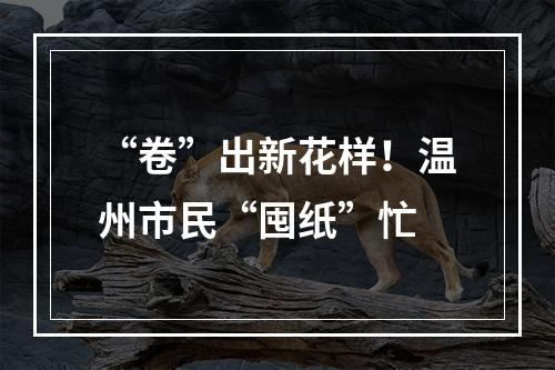“卷”出新花样！温州市民“囤纸”忙