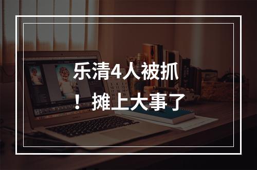 乐清4人被抓！摊上大事了